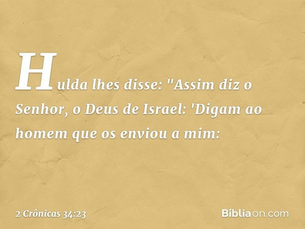 Hulda lhes disse: "Assim diz o Senhor, o Deus de Israel: 'Digam ao homem que os enviou a mim: -- 2 Crônicas 34:23