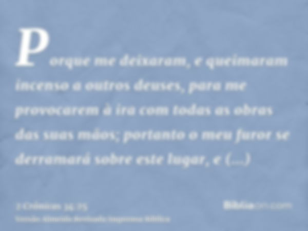 Porque me deixaram, e queimaram incenso a outros deuses, para me provocarem à ira com todas as obras das suas mãos; portanto o meu furor se derramará sobre este