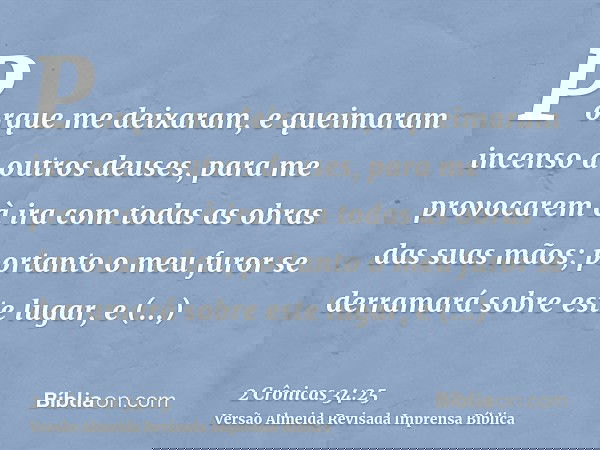 Porque me deixaram, e queimaram incenso a outros deuses, para me provocarem à ira com todas as obras das suas mãos; portanto o meu furor se derramará sobre este