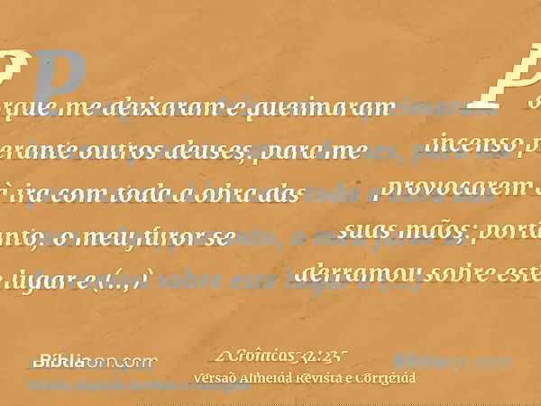 Porque me deixaram e queimaram incenso perante outros deuses, para me provocarem à ira com toda a obra das suas mãos; portanto, o meu furor se derramou sobre es