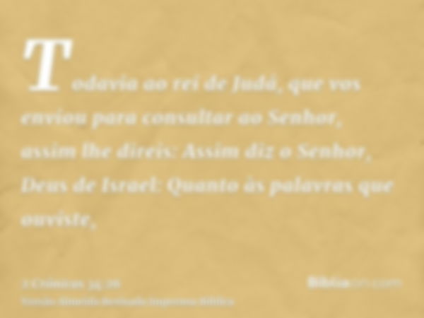 Todavia ao rei de Judá, que vos enviou para consultar ao Senhor, assim lhe direis: Assim diz o Senhor, Deus de Israel: Quanto às palavras que ouviste,