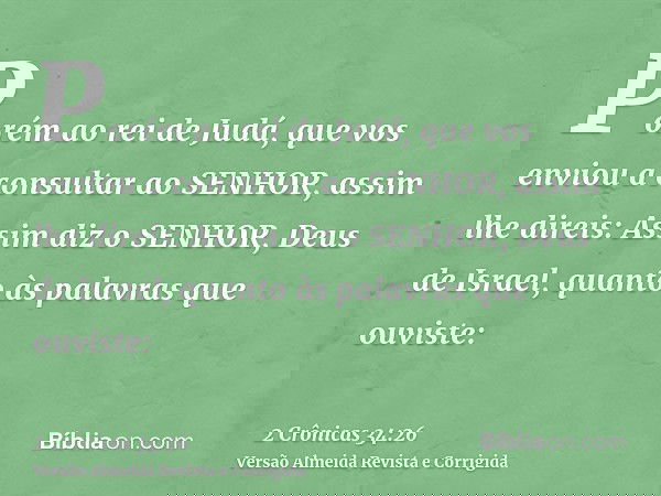 Porém ao rei de Judá, que vos enviou a consultar ao SENHOR, assim lhe direis: Assim diz o SENHOR, Deus de Israel, quanto às palavras que ouviste: