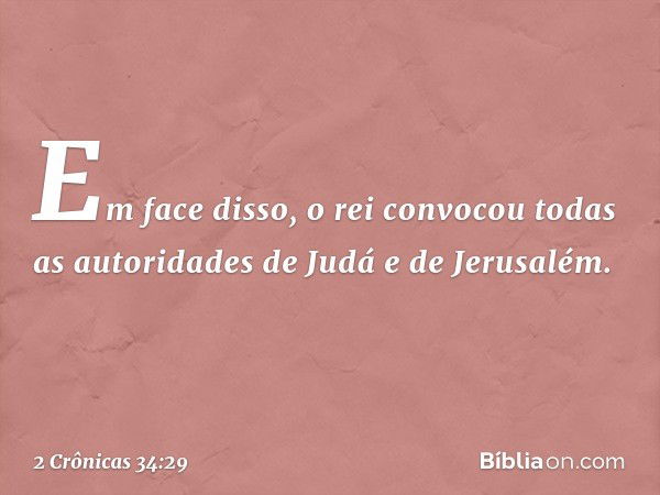 Em face disso, o rei convocou todas as autoridades de Judá e de Jerusalém. -- 2 Crônicas 34:29