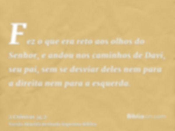 Fez o que era reto aos olhos do Senhor, e andou nos caminhos de Davi, seu pai, sem se desviar deles nem para a direita nem para a esquerda.