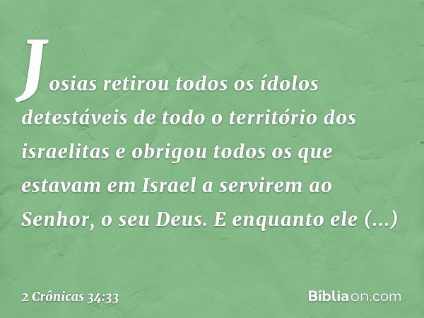 Josias retirou todos os ídolos detestáveis de todo o território dos israelitas e obri­gou todos os que estavam em Israel a servirem ao Senhor, o seu Deus. E enq