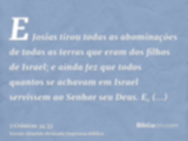 E Josias tirou todas as abominações de todas as terras que eram dos filhos de Israel; e ainda fez que todos quantos se achavam em Israel servissem ao Senhor seu