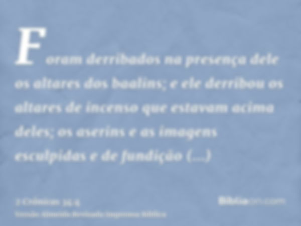 Foram derribados na presença dele os altares dos baalins; e ele derribou os altares de incenso que estavam acima deles; os aserins e as imagens esculpidas e de 