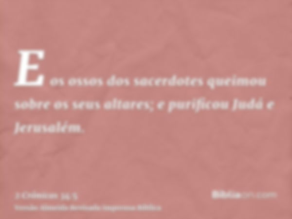 E os ossos dos sacerdotes queimou sobre os seus altares; e purificou Judá e Jerusalém.