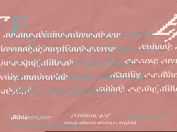 E, no ano décimo oitavo do seu reinado, havendo já purificado a terra e a casa, enviou a Safã, filho de Azalias, e a Maaséias, maioral da cidade, e a Joá, filho
