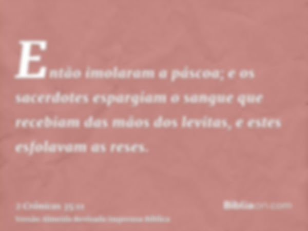 Então imolaram a páscoa; e os sacerdotes espargiam o sangue que recebiam das mãos dos levitas, e estes esfolavam as reses.