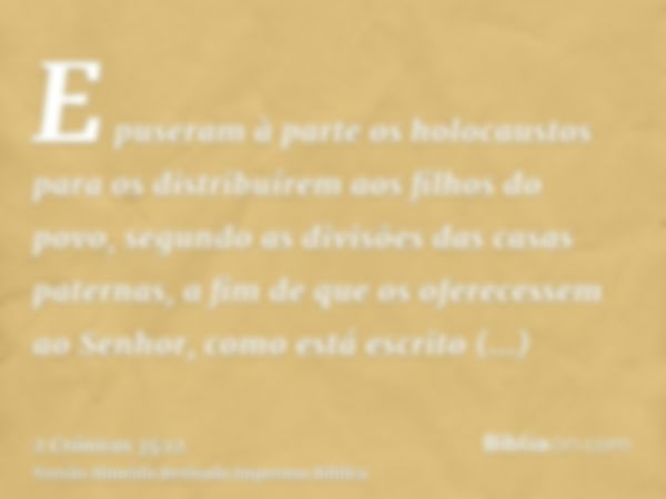 E puseram à parte os holocaustos para os distribuírem aos filhos do povo, segundo as divisões das casas paternas, a fim de que os oferecessem ao Senhor, como es