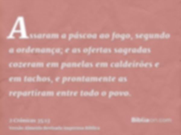 Assaram a páscoa ao fogo, segundo a ordenança; e as ofertas sagradas cozeram em panelas em caldeirões e em tachos, e prontamente as repartiram entre todo o povo