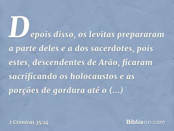 Depois disso, os levitas prepararam a parte deles e a dos sacerdotes, pois estes, descendentes de Arão, ficaram sacrificando os holocaustos e as porções de gord