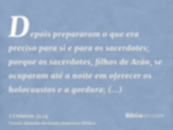 Depois prepararam o que era preciso para si e para os sacerdotes; porque os sacerdotes, filhos de Arão, se ocuparam até a noite em oferecer os holocaustos e a g