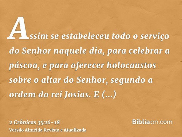 Assim se estabeleceu todo o serviço do Senhor naquele dia, para celebrar a páscoa, e para oferecer holocaustos sobre o altar do Senhor, segundo a ordem do rei J