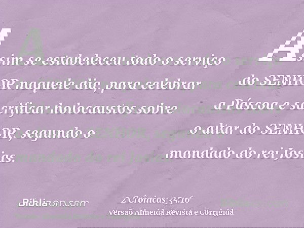 Assim se estabeleceu todo o serviço do SENHOR naquele dia, para celebrar a Páscoa e sacrificar holocaustos sobre o altar do SENHOR, segundo o mandado do rei Jos