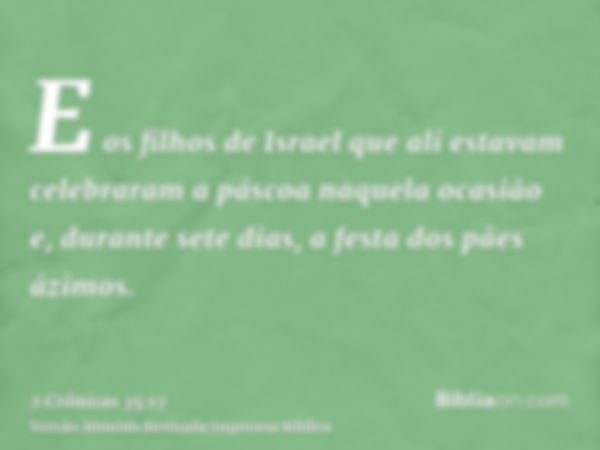 E os filhos de Israel que ali estavam celebraram a páscoa naquela ocasião e, durante sete dias, a festa dos pães ázimos.