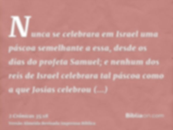 Nunca se celebrara em Israel uma páscoa semelhante a essa, desde os dias do profeta Samuel; e nenhum dos reis de Israel celebrara tal páscoa como a que Josias c