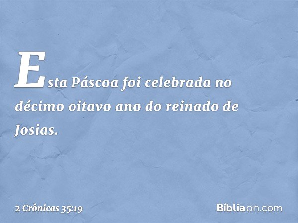 Esta Páscoa foi celebrada no décimo oitavo ano do reinado de Josias. -- 2 Crônicas 35:19