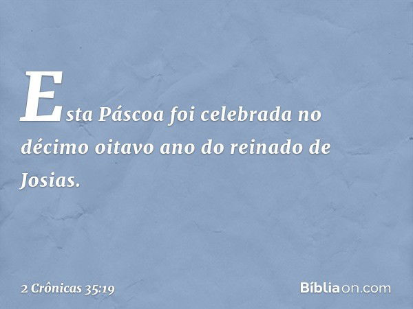 Esta Páscoa foi celebrada no décimo oitavo ano do reinado de Josias. -- 2 Crônicas 35:19