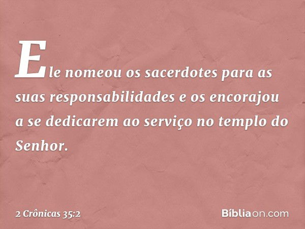 Ele nomeou os sacerdotes para as suas responsabilidades e os encorajou a se dedicarem ao serviço no templo do Senhor. -- 2 Crônicas 35:2