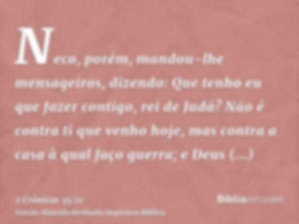 Neco, porém, mandou-lhe mensageiros, dizendo: Que tenho eu que fazer contigo, rei de Judá? Não é contra ti que venho hoje, mas contra a casa à qual faço guerra;