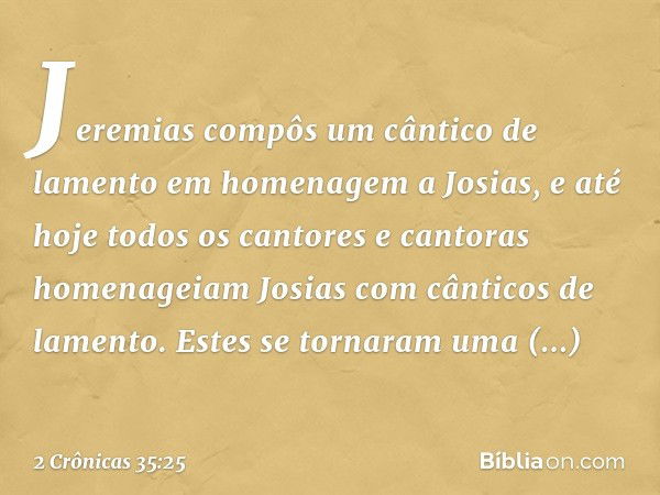 Jeremias compôs um cântico de lamento em homenagem a Josias, e até hoje todos os cantores e cantoras homenageiam Josias com cânticos de lamento. Estes se tornar