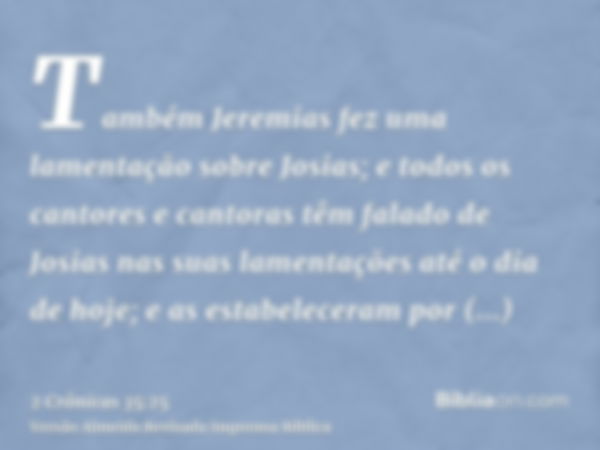 Também Jeremias fez uma lamentação sobre Josias; e todos os cantores e cantoras têm falado de Josias nas suas lamentações até o dia de hoje; e as estabeleceram 