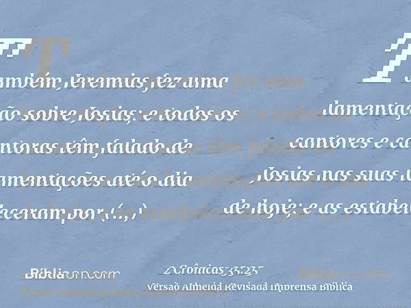 Também Jeremias fez uma lamentação sobre Josias; e todos os cantores e cantoras têm falado de Josias nas suas lamentações até o dia de hoje; e as estabeleceram