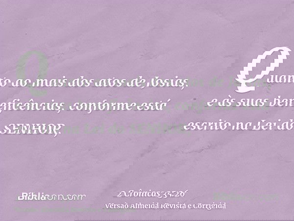 Quanto ao mais dos atos de Josias, e às suas beneficências, conforme está escrito na Lei do SENHOR,