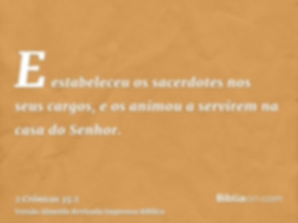 E estabeleceu os sacerdotes nos seus cargos, e os animou a servirem na casa do Senhor.