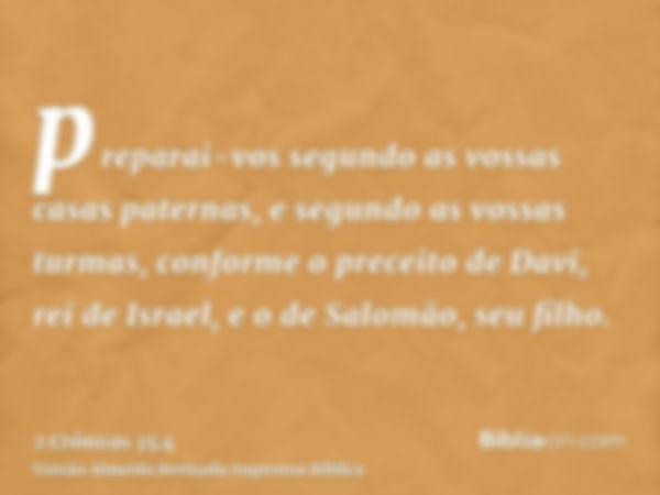 preparai-vos segundo as vossas casas paternas, e segundo as vossas turmas, conforme o preceito de Davi, rei de Israel, e o de Salomão, seu filho.