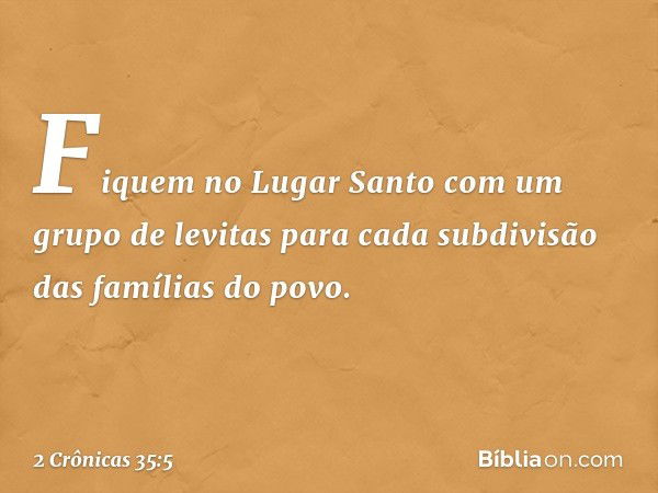 "Fiquem no Lugar Santo com um grupo de levitas para cada subdivisão das famílias do povo. -- 2 Crônicas 35:5