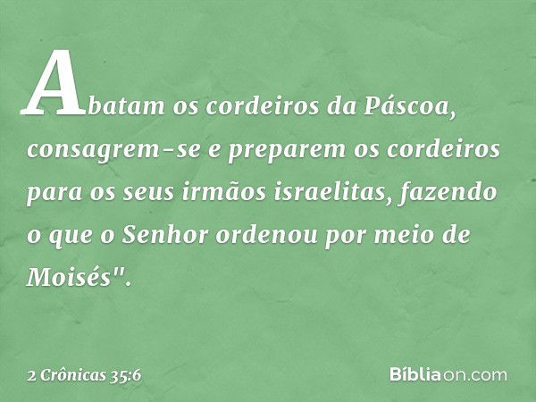 Abatam os cordeiros da Páscoa, consagrem-se e preparem os cordeiros para os seus irmãos israelitas, fazendo o que o Senhor ordenou por meio de Moisés". -- 2 Crô