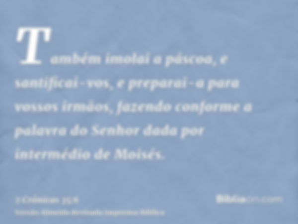 Também imolai a páscoa, e santificai-vos, e preparai-a para vossos irmãos, fazendo conforme a palavra do Senhor dada por intermédio de Moisés.