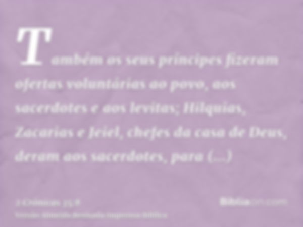 Também os seus príncipes fizeram ofertas voluntárias ao povo, aos sacerdotes e aos levitas; Hilquias, Zacarias e Jeiel, chefes da casa de Deus, deram aos sacerd