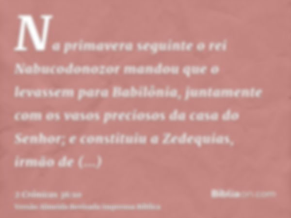 Na primavera seguinte o rei Nabucodonozor mandou que o levassem para Babilônia, juntamente com os vasos preciosos da casa do Senhor; e constituiu a Zedequias, i