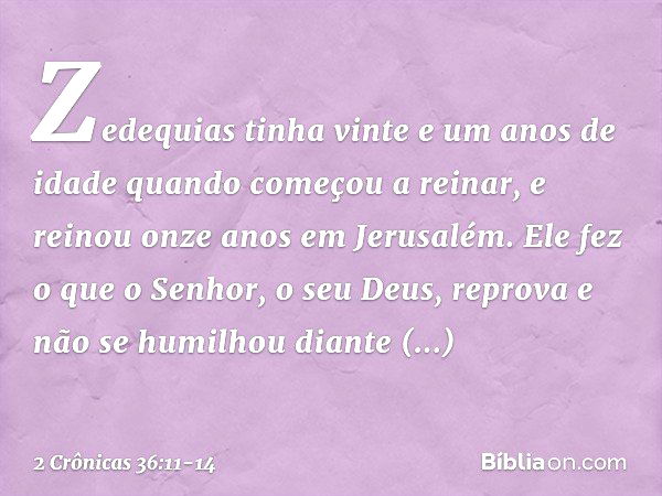 Zedequias tinha vinte e um anos de idade quando começou a reinar, e reinou onze anos em Jerusalém. Ele fez o que o ­Senhor, o seu Deus, reprova e não se humilho