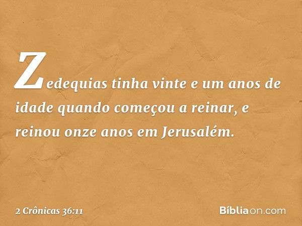 Zedequias tinha vinte e um anos de idade quando começou a reinar, e reinou onze anos em Jerusalém. -- 2 Crônicas 36:11