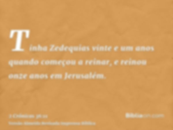 Tinha Zedequias vinte e um anos quando começou a reinar, e reinou onze anos em Jerusalém.