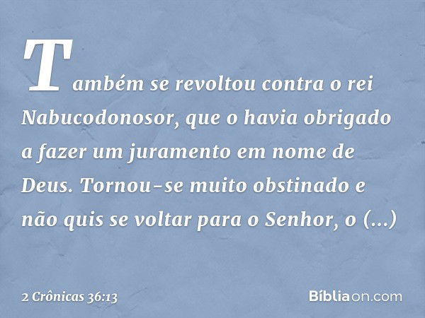 Tam­bém se revoltou contra o rei Nabucodonosor, que o havia obrigado a fazer um juramento em nome de Deus. Tornou-se muito obstinado e não quis se voltar para o