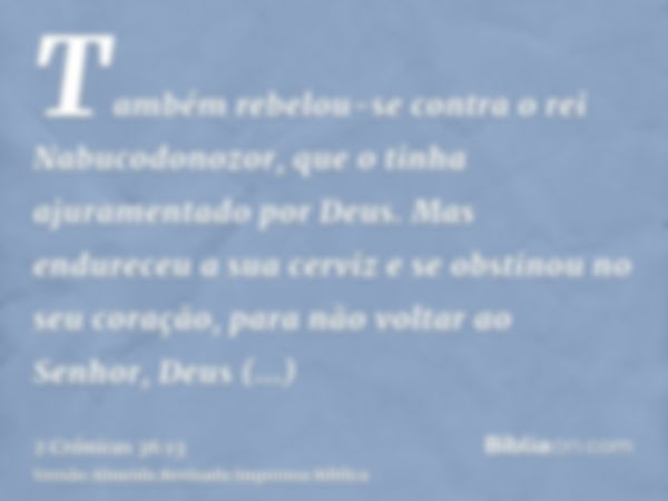 Também rebelou-se contra o rei Nabucodonozor, que o tinha ajuramentado por Deus. Mas endureceu a sua cerviz e se obstinou no seu coração, para não voltar ao Sen