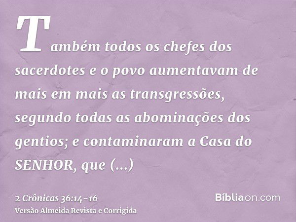 Também todos os chefes dos sacerdotes e o povo aumentavam de mais em mais as transgressões, segundo todas as abominações dos gentios; e contaminaram a Casa do S