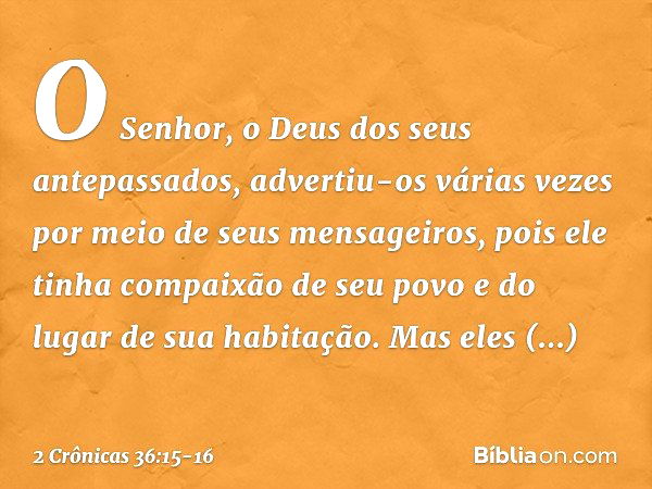 O Senhor, o Deus dos seus antepassados, advertiu-os várias vezes por meio de seus mensageiros, pois ele tinha compaixão de seu povo e do lugar de sua habitação.