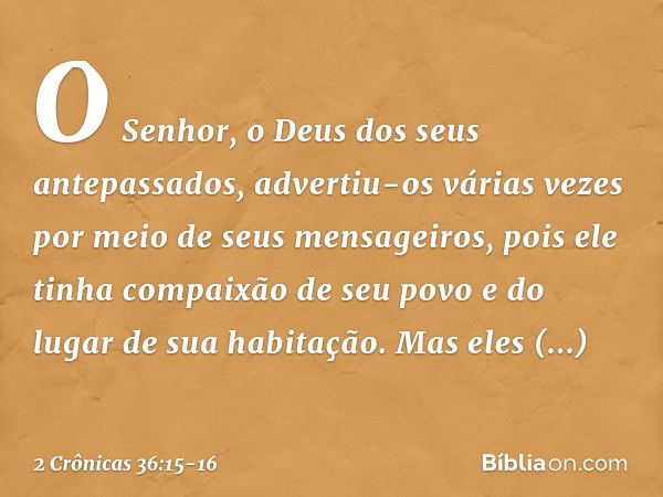 O Senhor, o Deus dos seus antepassados, advertiu-os várias vezes por meio de seus mensageiros, pois ele tinha compaixão de seu povo e do lugar de sua habitação.