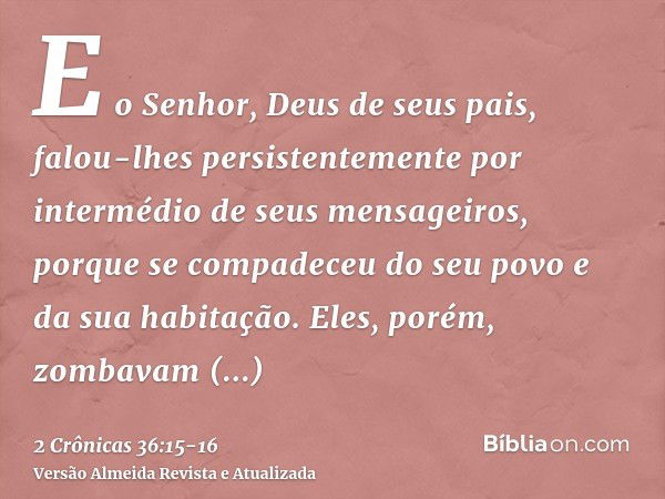 E o Senhor, Deus de seus pais, falou-lhes persistentemente por intermédio de seus mensageiros, porque se compadeceu do seu povo e da sua habitação.Eles, porém, 