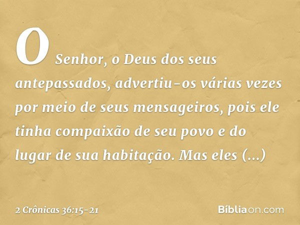 O Senhor, o Deus dos seus antepassados, advertiu-os várias vezes por meio de seus mensageiros, pois ele tinha compaixão de seu povo e do lugar de sua habitação.