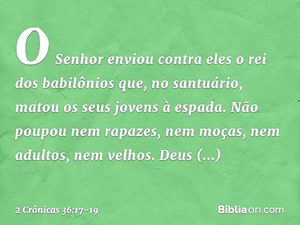 O Senhor enviou contra eles o rei dos babilônios que, no santuário, matou os seus jovens à espada. Não poupou nem rapazes, nem moças, nem adul­tos, nem velhos. 