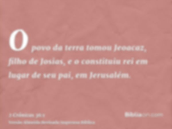 O povo da terra tomou Jeoacaz, filho de Josias, e o constituiu rei em lugar de seu pai, em Jerusalém.