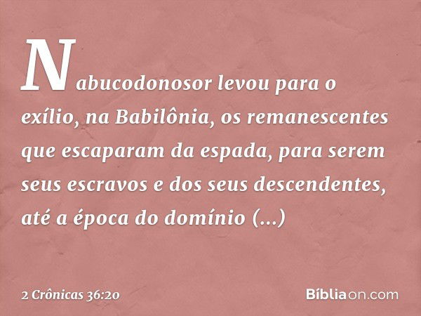 Nabucodonosor levou para o exílio, na Babilônia, os remanescentes que escaparam da espada, para serem seus escravos e dos seus descen­dentes, até a época do dom